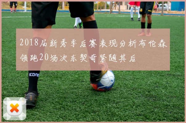 2018届新秀季后赛表现分析布伦森领跑20场次东契奇紧随其后