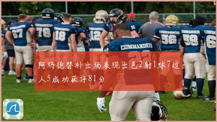 阿玛德替补出场表现出色2射1球7过人5成功获评81分