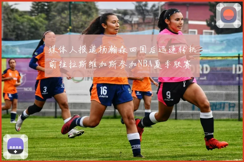 媒体人报道杨瀚森回国后迅速转机前往拉斯维加斯参加NBA夏季联赛