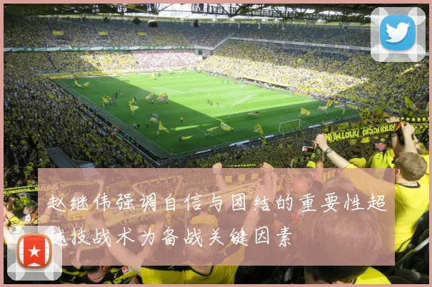 赵继伟强调自信与团结的重要性超越技战术为备战关键因素