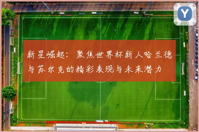 新星崛起：聚焦世界杯新人哈兰德与苏尔克的精彩表现与未来潜力
