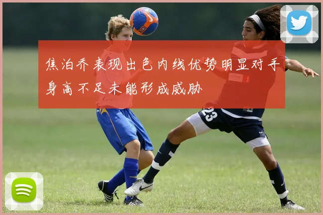 焦泊乔表现出色内线优势明显对手身高不足未能形成威胁