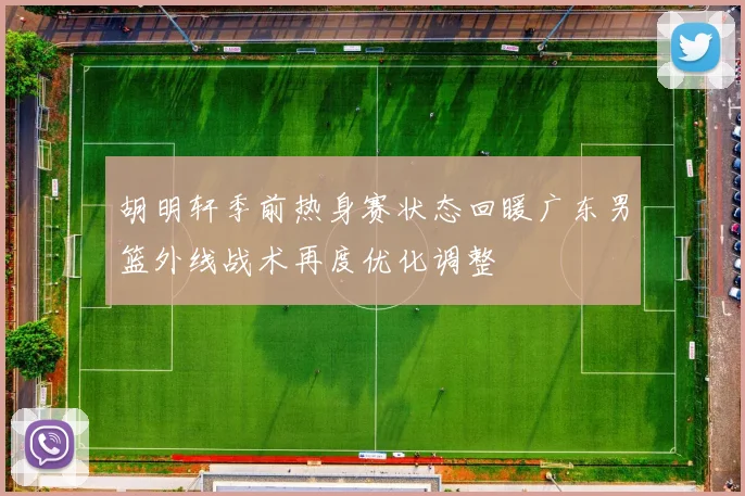 胡明轩季前热身赛状态回暖广东男篮外线战术再度优化调整