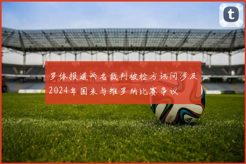 罗体报道两名裁判被检方讯问涉及2024年国米与维罗纳比赛争议