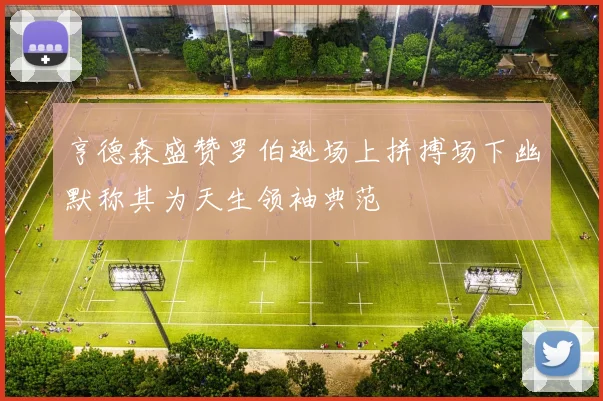 亨德森盛赞罗伯逊场上拼搏场下幽默称其为天生领袖典范