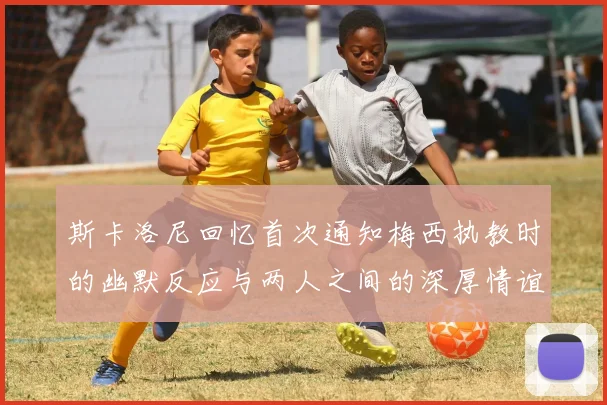 斯卡洛尼回忆首次通知梅西执教时的幽默反应与两人之间的深厚情谊