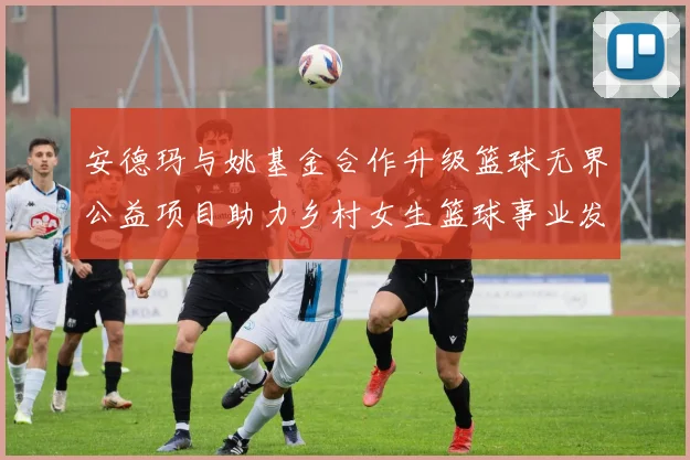 安德玛与姚基金合作升级篮球无界公益项目助力乡村女生篮球事业发展