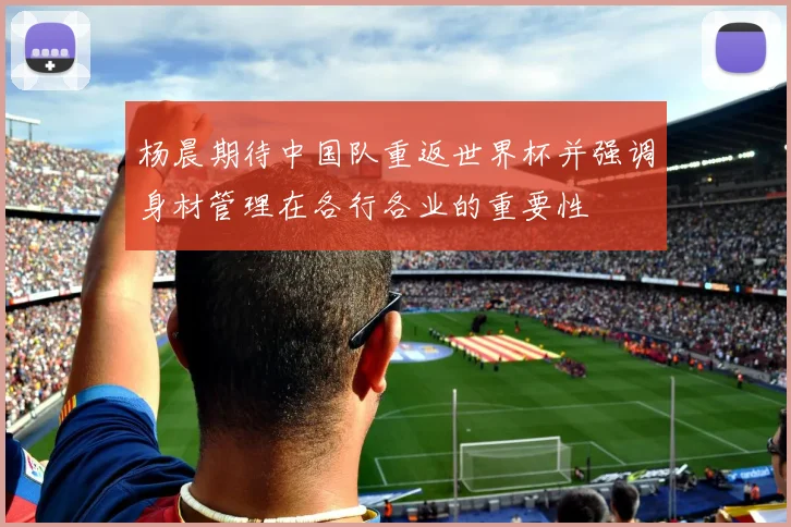 杨晨期待中国队重返世界杯并强调身材管理在各行各业的重要性