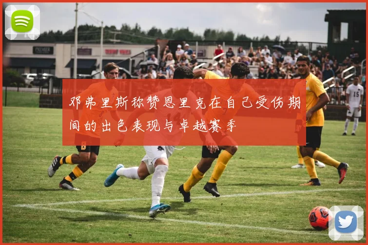 邓弗里斯称赞恩里克在自己受伤期间的出色表现与卓越赛季