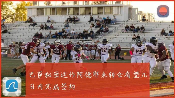 巴萨秘密运作阿德耶米转会有望几日内完成签约