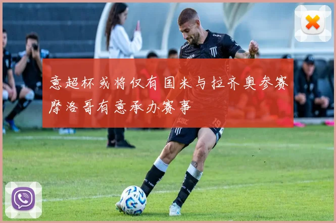 意超杯或将仅有国米与拉齐奥参赛摩洛哥有意承办赛事