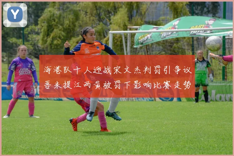 海港队十人迎战宋文杰判罚引争议吾米提江两黄被罚下影响比赛走势