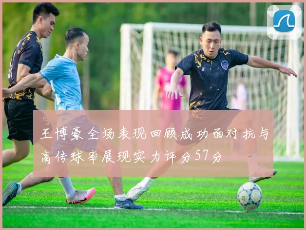 王博豪全场表现回顾成功面对抗与高传球率展现实力评分57分
