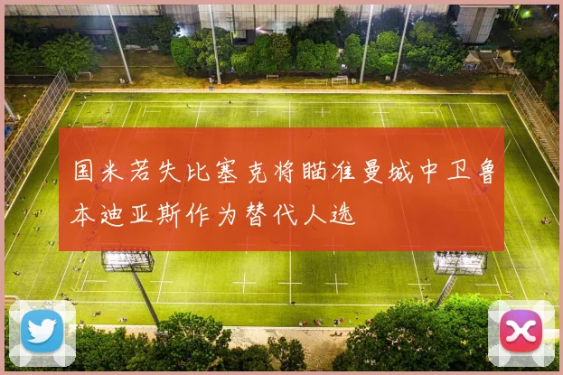 国米若失比塞克将瞄准曼城中卫鲁本迪亚斯作为替代人选