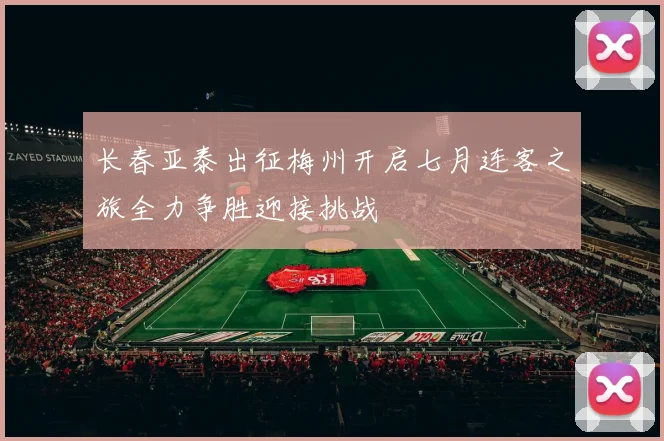 长春亚泰出征梅州开启七月连客之旅全力争胜迎接挑战