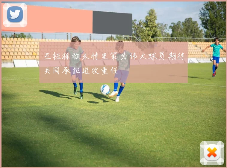 王钰栋称米特里策为伟大球员期待共同承担进攻重任