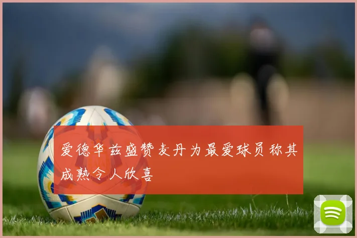 爱德华兹盛赞麦丹为最爱球员称其成熟令人欣喜