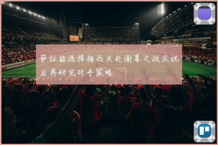 萨拉赫选择梅西共赴谢幕之战庆祝后再研究对手策略