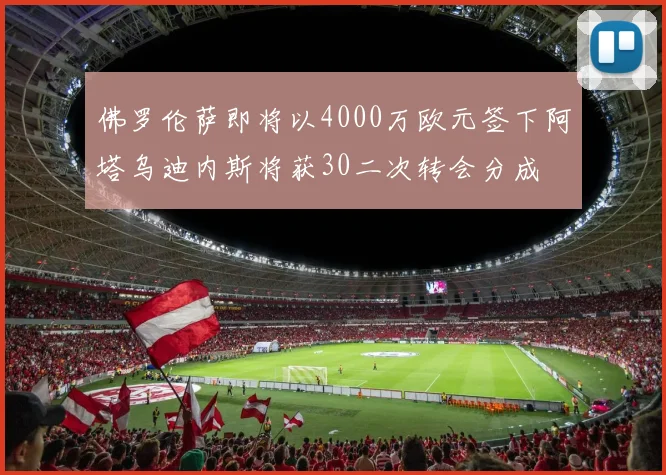 佛罗伦萨即将以4000万欧元签下阿塔乌迪内斯将获30二次转会分成