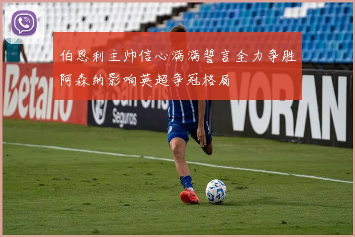 伯恩利主帅信心满满誓言全力争胜阿森纳影响英超争冠格局