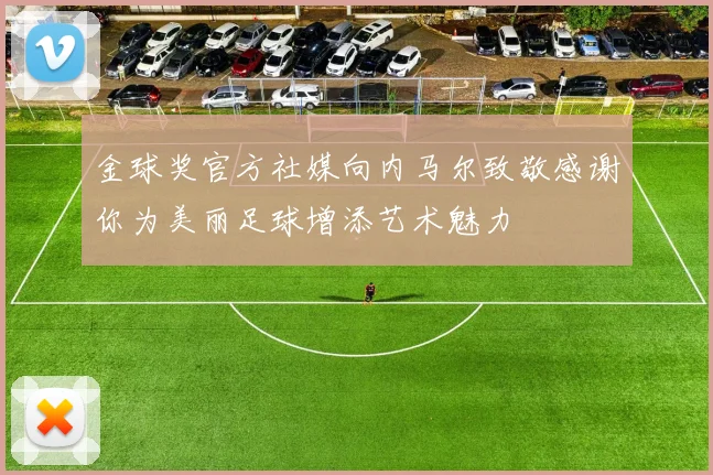 金球奖官方社媒向内马尔致敬感谢你为美丽足球增添艺术魅力