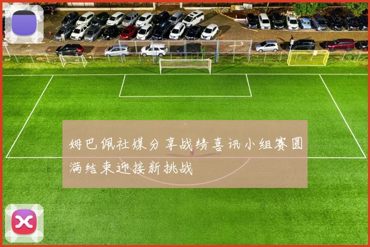 姆巴佩社媒分享战绩喜讯小组赛圆满结束迎接新挑战